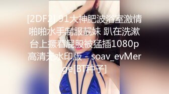 [2DF2] 91大神肥波浴室激情啪啪水手制服靓妹 趴在洗漱台上撅着屁股被猛插1080p高清无水印版 - soav_evMerge[BT种子]