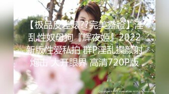 【极品反差婊??完美露脸】淫乱性奴母狗『辉夜姬』2022新版性爱私拍 群P淫乱操颜射炮击 大开眼界 高清720P版