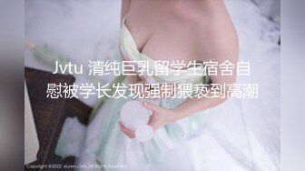 Jvtu 清纯巨乳留学生宿舍自慰被学长发现强制猥亵到高潮