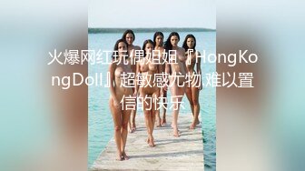 火爆网红玩偶姐姐『HongKongDoll』超敏感尤物.难以置信的快乐