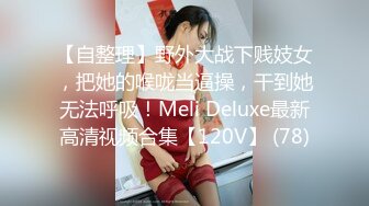 【自整理】野外大战下贱妓女，把她的喉咙当逼操，干到她无法呼吸！Meli Deluxe最新高清视频合集【120V】 (78)