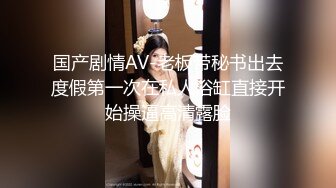 【新片速遞】✨母子乱伦✨美母被儿子玩弄小穴后，一顿无套狂艹，直艹得美母淫叫不断，骚货美母呀！[424.56M/MP4/00:22:29]