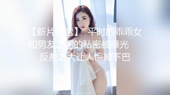 【新片速遞】  平时的乖乖女和男友之间的私密被曝光❤️反差之大让人惊掉下巴