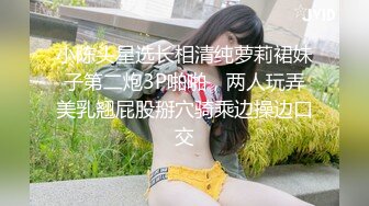 小陈头星选长相清纯萝莉裙妹子第二炮3P啪啪，两人玩弄美乳翘屁股掰穴骑乘边操边口交