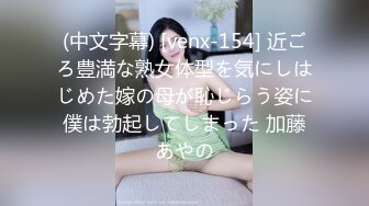 (中文字幕) [venx-154] 近ごろ豊満な熟女体型を気にしはじめた嫁の母が恥じらう姿に僕は勃起してしまった 加藤あやの