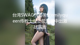 台湾SWAG气质美女emilyqueen传教士女上位无套中出激战露脸