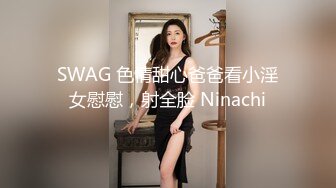 SWAG 色情甜心爸爸看小淫女慰慰，射全脸 Ninachi