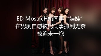  ED MosaicH奶同事“娃娃”在男厕自慰被男同事抓到无奈被迫来一炮