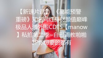 【新速片遞】  《高能预警✅重磅》知名网红身材颜值巅峰极品人造外围CDTS【manow】私拍第二季~自慰调教啪啪3P你想要的都有