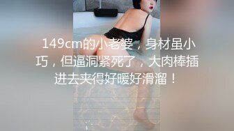  149cm的小老婆，身材虽小巧，但逼洞紧死了，大肉棒插进去夹得好暖好滑溜！