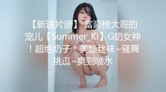 【新速片遞】 富豪榜大哥的宠儿【Summer_Ki】G奶女神！超绝奶子！美腿丝袜~骚舞挑逗~爽到喷水