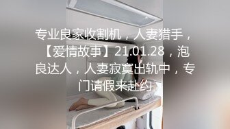 专业良家收割机，人妻猎手，【爱情故事】21.01.28，泡良达人，人妻寂寞出轨中，专门请假来赴约