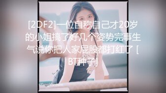 [2DF2]一位自称自己才20岁的小姐搞了好几个姿势完事生气说你把人家屁股都打红了 [BT种子]