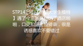 STP14158 【热爱大学生模特】遇了个苗条身材妹子酒店啪啪，口交扣逼上位骑乘，很是诱惑喜欢不要错过