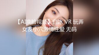 【AI换脸视频】白冰 VR 玩弄女友小穴激情性爱 无码