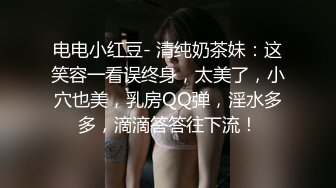 电电小红豆- 清纯奶茶妹：这笑容一看误终身，太美了，小穴也美，乳房QQ弹，淫水多多，滴滴答答往下流！