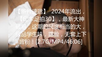 【新片速遞】  2024年流出，【印象足拍30】，最新大神破解，这期的尺度相当的大，极品学生妹，露脸，无套上下皆粉！[2.7G/MP4/46:06]