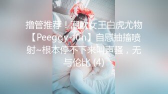 撸管推荐！潮吹女王白虎尤物【Peeggy-fun】自慰抽搐喷射~根本停不下来叫声骚，无与伦比 (4)