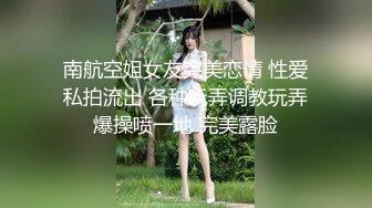 南航空姐女友完美恋情 性爱私拍流出 各种玩弄调教玩弄爆操喷一地 完美露脸