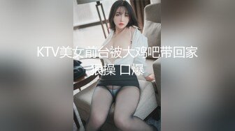 KTV美女前台被大鸡吧带回家狠操 口爆