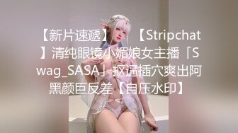 【新片速遞】   ✨【Stripchat】清纯眼镜小媚娘女主播「Swag_SASA」抠逼插穴爽出阿黑颜巨反差【自压水印】