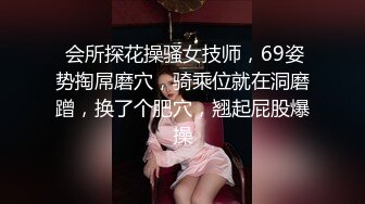  会所探花操骚女技师，69姿势掏屌磨穴，骑乘位就在洞磨蹭，换了个肥穴，翘起屁股爆操