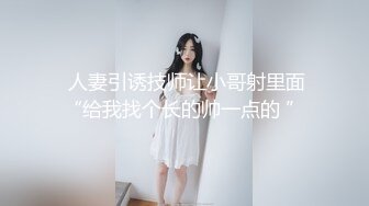  人妻引诱技师让小哥射里面“给我找个长的帅一点的 ”