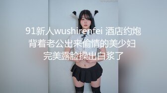 91新人wushirenfei 酒店约炮背着老公出来偷情的美少妇 完美露脸操出白浆了