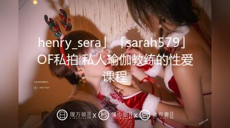 henry_sera」「sarah579」OF私拍 私人瑜伽教练的性爱课程