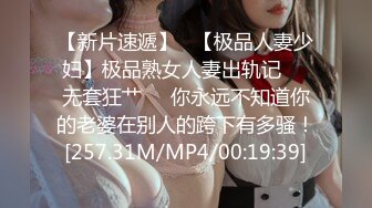 【新片速遞】   【极品人妻少妇】极品熟女人妻出轨记❤️无套狂艹❤️你永远不知道你的老婆在别人的跨下有多骚！[257.31M/MP4/00:19:39]