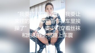 “我要打开车窗操你，我要让来往的车辆都知道你在车里挨操了”气质人妻少妇穿着丝袜和炮友在大马路上车震