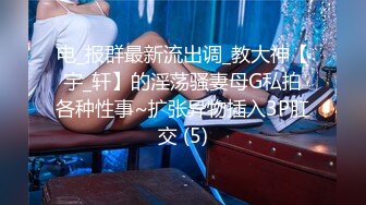 电_报群最新流出调_教大神【宇_轩】的淫荡骚妻母G私拍各种性事~扩张异物插入3P肛交 (5)