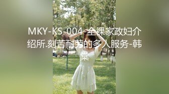 MKY-KS-004-全裸家政妇介绍所.刻苦耐劳的多人服务-韩棠