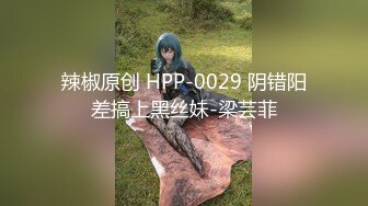 辣椒原创 HPP-0029 阴错阳差搞上黑丝妹-梁芸菲