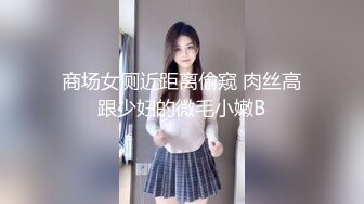 商场女厕近距离偷窥 肉丝高跟少妇的微毛小嫩B