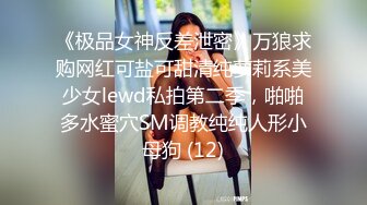 《极品女神反差泄密》万狼求购网红可盐可甜清纯萝莉系美少女lewd私拍第二季，啪啪多水蜜穴SM调教纯纯人形小母狗 (12)