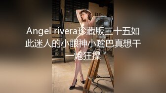 Angel rivera珍藏版三十五如此迷人的小眼神小嘴巴真想干一炮狂操