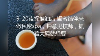 9-20夜探推油店 闺蜜结伴来做私密spa，钟意男技师，抓着大屌就想要