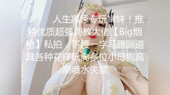 ⚫️⚫️人生赢家专玩嫩妹！推特优质超强调教大佬【Big烟枪】私拍，下腰一字马踢踹道具各种花样玩肏多位小母狗高潮喷水失禁