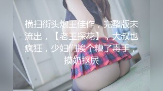 横扫街头炮王佳作，完整版未流出，【老王探花】，大叔也疯狂，少妇们挨个糟了毒手，摸奶抠屄