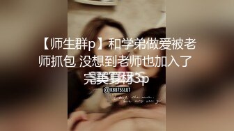 【师生群p】和学弟做爱被老师抓包 没想到老师也加入了 完美身材3p