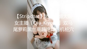 【Stripchat】娇小妩媚大眼女主播「Qiu_Kiyomi」双马尾萝莉黑丝高超艳舞炮机桩穴