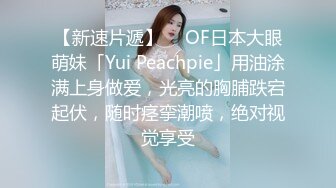 【新速片遞】  ✨OF日本大眼萌妹「Yui Peachpie」用油涂满上身做爱，光亮的胸脯跌宕起伏，随时痉挛潮喷，绝对视觉享受