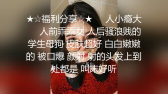 ★☆福利分享☆★❤️人小瘾大❤️人前乖乖女 人后骚浪贱的学生母狗 皮肤超好 白白嫩嫩的 被口爆 颜射 射的头发上到处都是 叫床好听