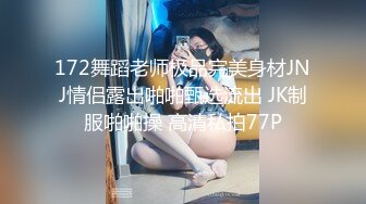 172舞蹈老师极品完美身材JNJ情侣露出啪啪甄选流出 JK制服啪啪操 高清私拍77P