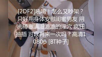 [2DF2]吼唷！怎么又吵架？只好用身体安慰闺蜜男友 用肉棒塞满湿漉漉的淫穴 疯狂抽插 可以再来一次吗？高清1080p [BT种子]