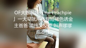 OF大眼萌妹「Yui Peachpie」一大早就用包臀短裙色诱金主爸爸 清纯又反差 叫声嗲嗲忍不住