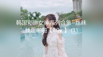 韩国彩琳女神系列合集~丝袜丝足啪啪【80v 】 (1)