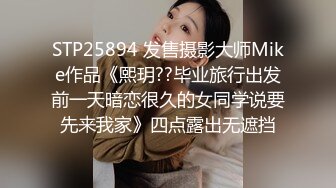 STP25894 发售摄影大师Mike作品《熙玥??毕业旅行出发前一天暗恋很久的女同学说要先来我家》四点露出无遮挡