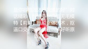 是你容易湿还是我揉的好”对话精彩，性感身材白皙无毛模特【莉莉】私拍女体艺术，抠逼口交啪啪深情淫叫声好听原版2K画质